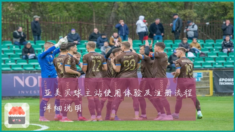 亚美买球主站使用体验及注册流程详细说明