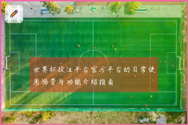 世界杯投注平台官方平台的日常使用场景与功能介绍指南