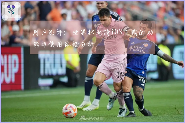 用户测评：世界杯竞猜iOS下载的功能与使用体验分析