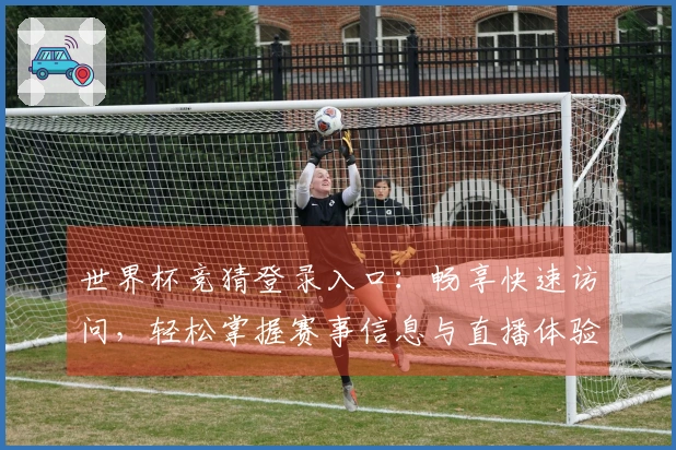 世界杯竞猜登录入口：畅享快速访问，轻松掌握赛事信息与直播体验