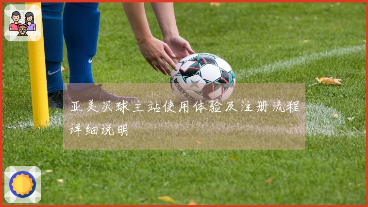 亚美买球主站使用体验及注册流程详细说明