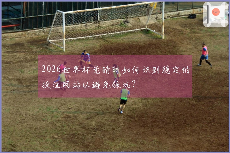 2026世界杯竞猜时如何识别稳定的投注网站以避免踩坑？