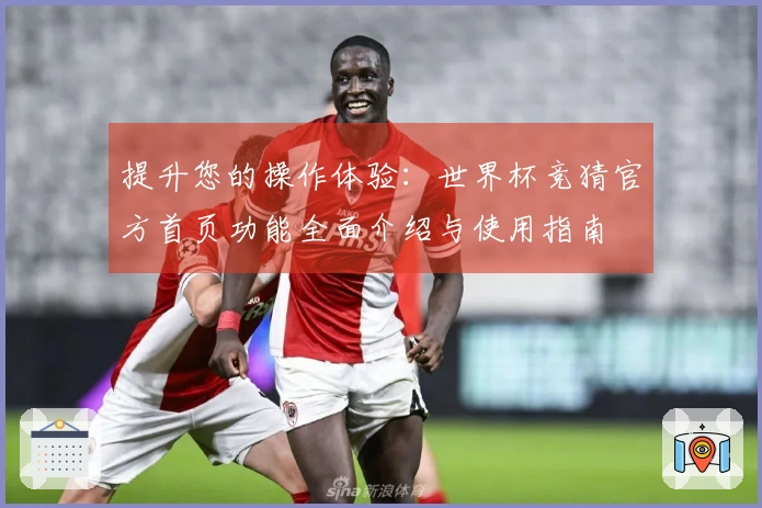 提升您的操作体验：世界杯竞猜官方首页功能全面介绍与使用指南