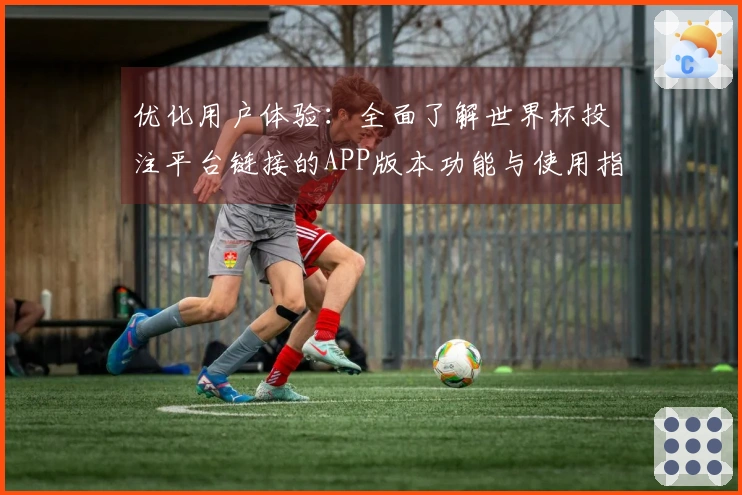 优化用户体验：全面了解世界杯投注平台链接的APP版本功能与使用指南