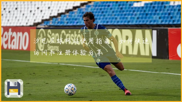 沙巴买球网站使用指南：如何快速访问和注册体验分享