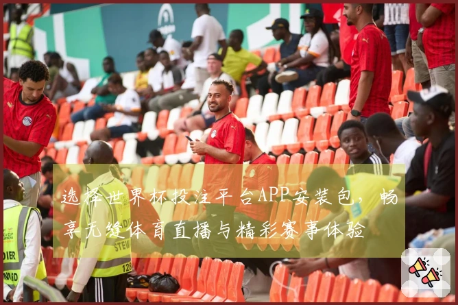选择世界杯投注平台APP安装包，畅享无缝体育直播与精彩赛事体验