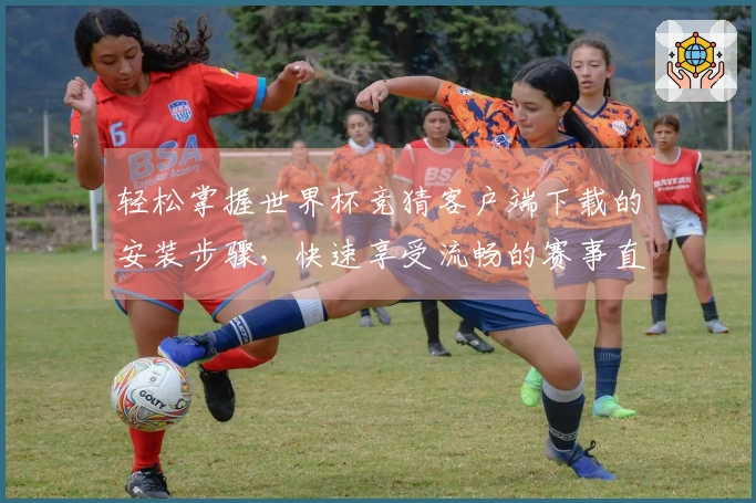 轻松掌握世界杯竞猜客户端下载的安装步骤，快速享受流畅的赛事直播体验