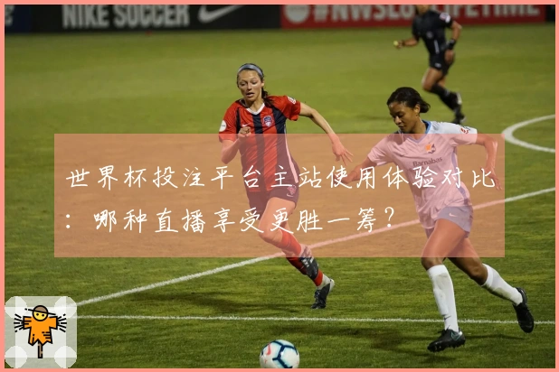 世界杯投注平台主站使用体验对比：哪种直播享受更胜一筹？