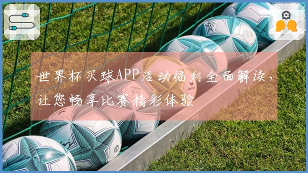世界杯买球APP活动福利全面解读，让您畅享比赛精彩体验