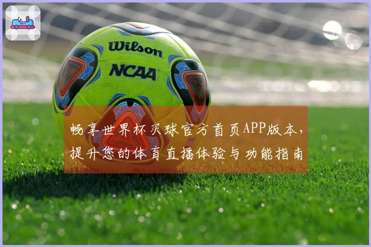 畅享世界杯买球官方首页APP版本，提升您的体育直播体验与功能指南