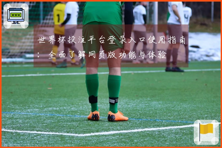 世界杯投注平台登录入口使用指南：全面了解网页版功能与体验