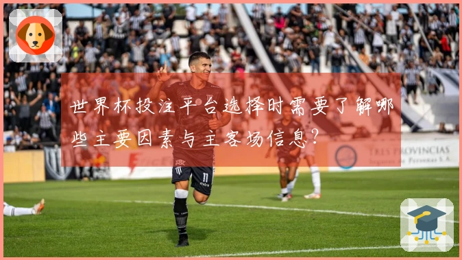 世界杯投注平台选择时需要了解哪些主要因素与主客场信息？