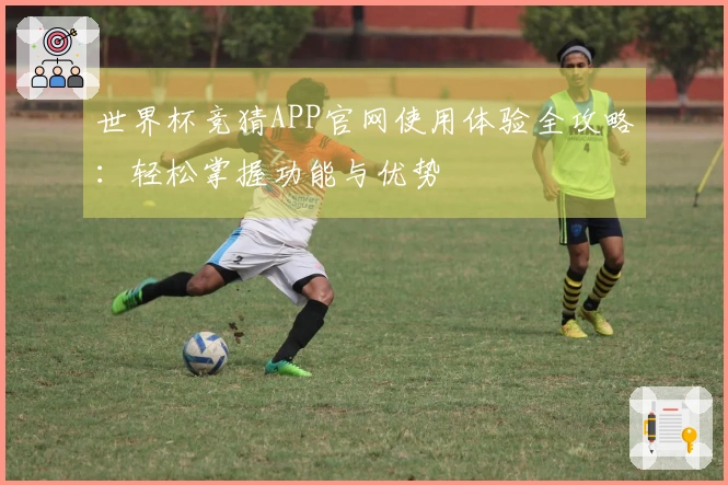 世界杯竞猜APP官网使用体验全攻略：轻松掌握功能与优势