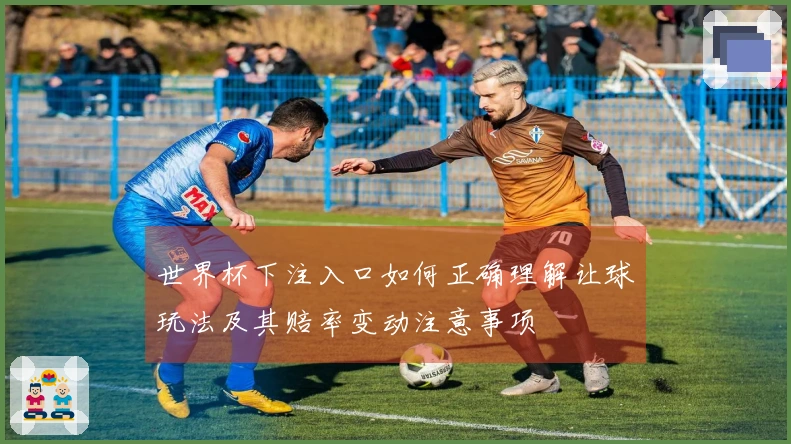 世界杯下注入口如何正确理解让球玩法及其赔率变动注意事项