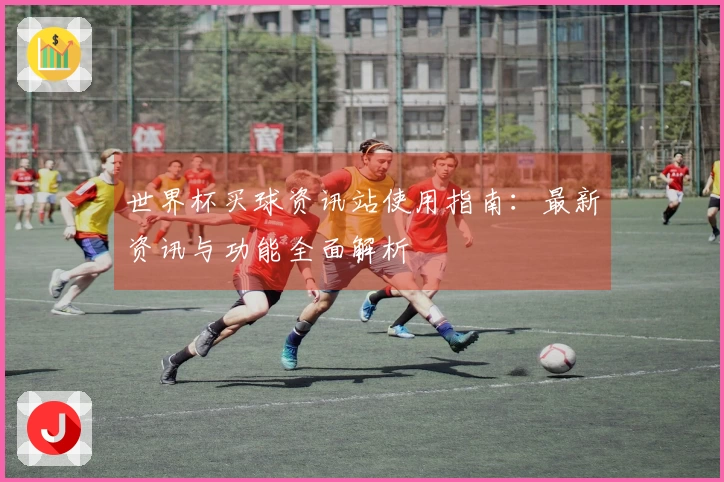 世界杯买球资讯站使用指南：最新资讯与功能全面解析