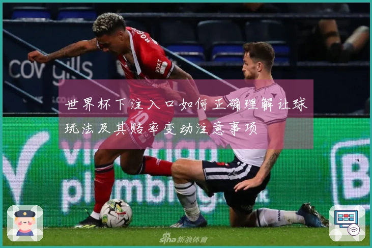 世界杯下注入口如何正确理解让球玩法及其赔率变动注意事项
