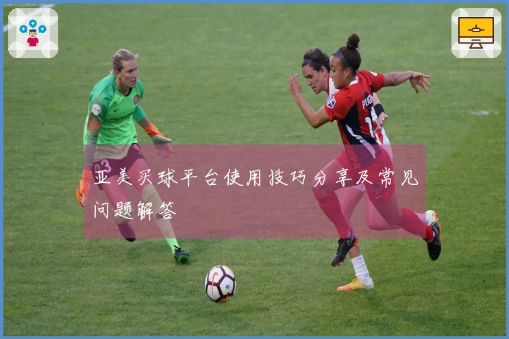 亚美买球平台使用技巧分享及常见问题解答