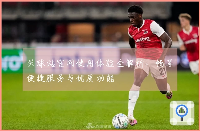 买球站官网使用体验全解析，畅享便捷服务与优质功能